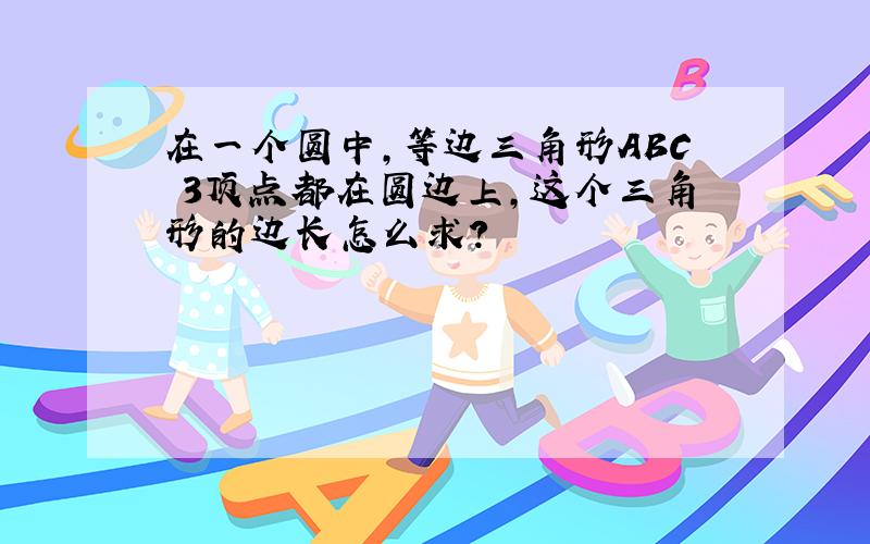 在一个圆中,等边三角形ABC 3顶点都在圆边上,这个三角形的边长怎么求?