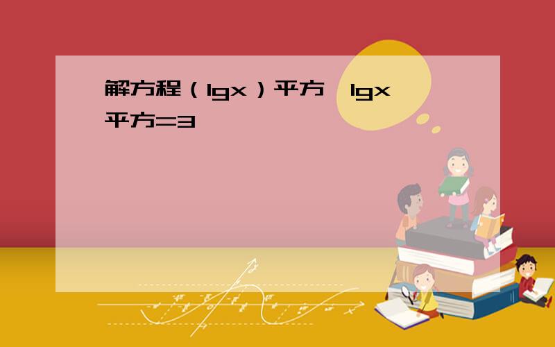 解方程（lgx）平方—lgx平方=3