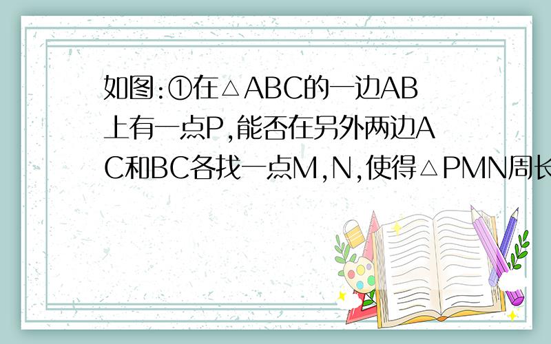 如图:①在△ABC的一边AB上有一点P,能否在另外两边AC和BC各找一点M,N,使得△PMN周长最短.