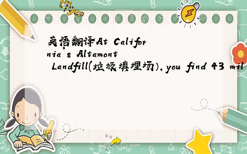 英语翻译At California's Altamont Landfill(垃圾填埋场）,you find 43 mil