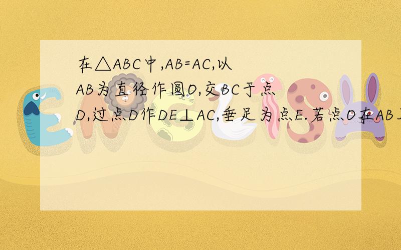 在△ABC中,AB=AC,以AB为直径作圆O,交BC于点D,过点D作DE⊥AC,垂足为点E.若点O在AB上向点B移动,以