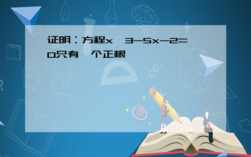 证明：方程x^3-5x-2=0只有一个正根