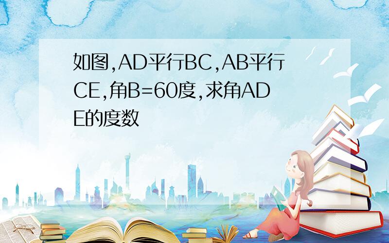 如图,AD平行BC,AB平行CE,角B=60度,求角ADE的度数