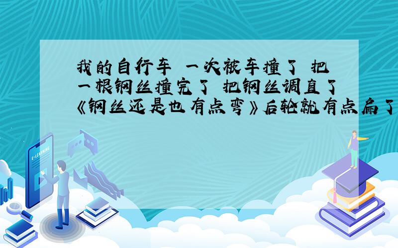 我的自行车 一次被车撞了 把一根钢丝撞完了 把钢丝调直了《钢丝还是也有点弯》后轮就有点扁了