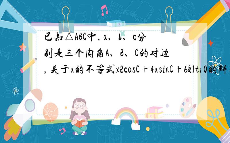 已知△ABC中，a、b、c分别是三个内角A、B、C的对边，关于x的不等式x2cosC+4xsinC+6<0的解集是