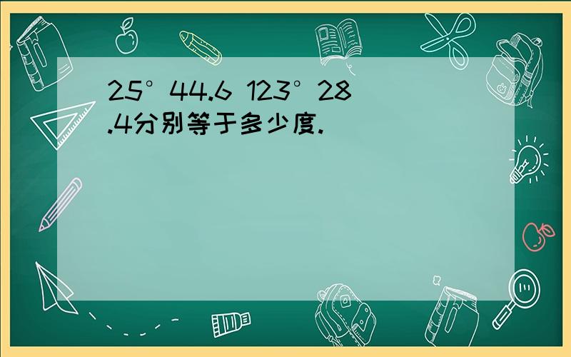 25°44.6 123°28.4分别等于多少度.