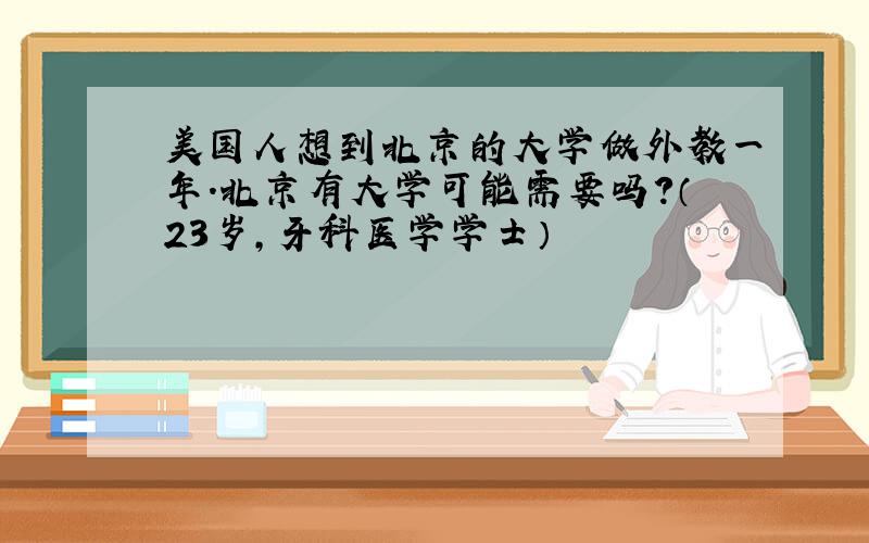 美国人想到北京的大学做外教一年.北京有大学可能需要吗?（23岁,牙科医学学士）