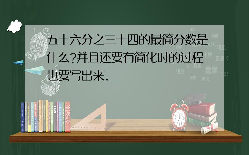 五十六分之三十四的最简分数是什么?并且还要有简化时的过程也要写出来.