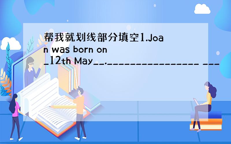 帮我就划线部分填空1.Joan was born on _12th May__.________________ ___