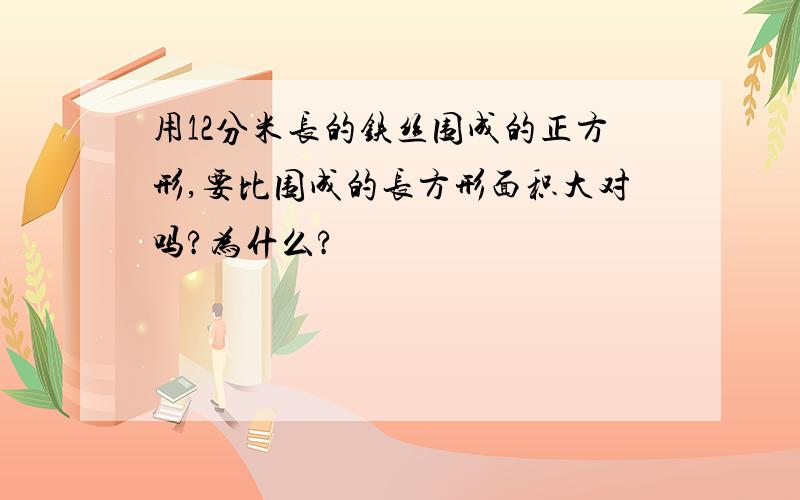 用12分米长的铁丝围成的正方形,要比围成的长方形面积大对吗?为什么?