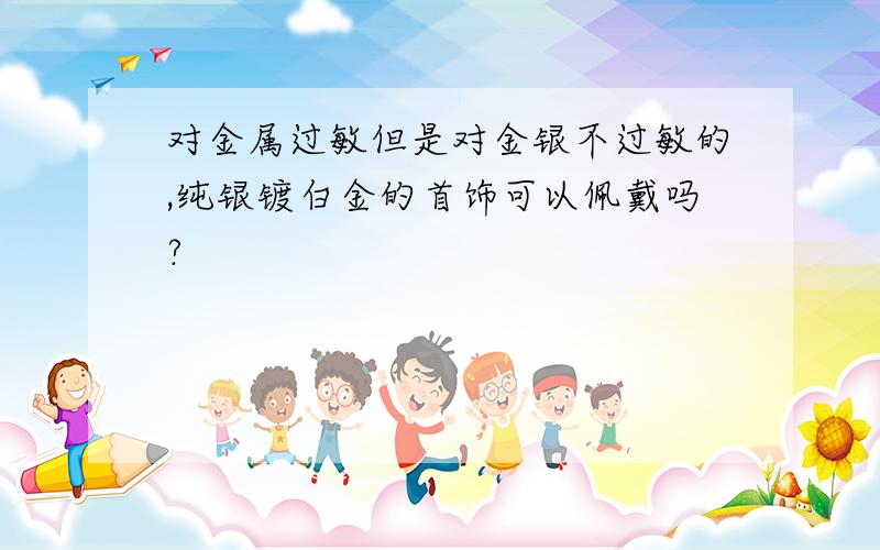 对金属过敏但是对金银不过敏的,纯银镀白金的首饰可以佩戴吗?