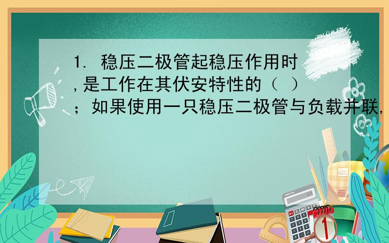 1. 稳压二极管起稳压作用时,是工作在其伏安特性的（ ）；如果使用一只稳压二极管与负载并联,（ ）起到稳