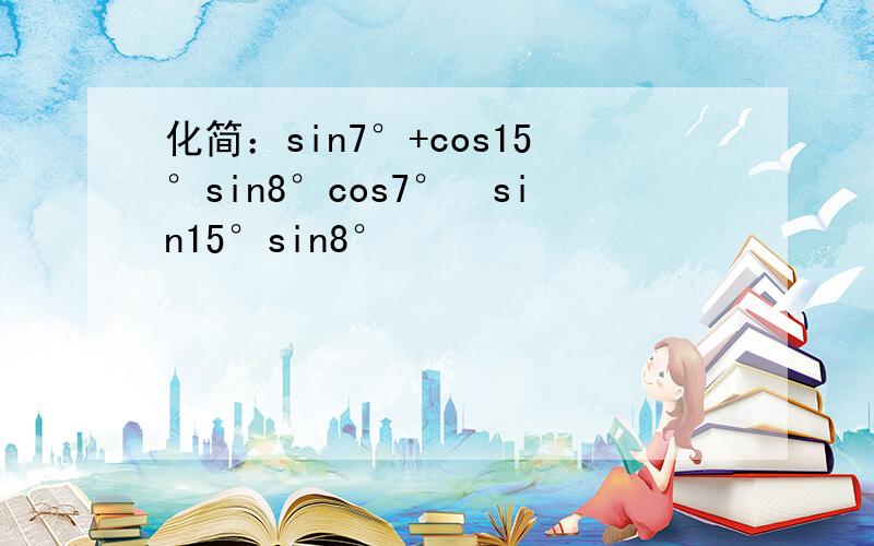 化简：sin7°+cos15°sin8°cos7°−sin15°sin8°