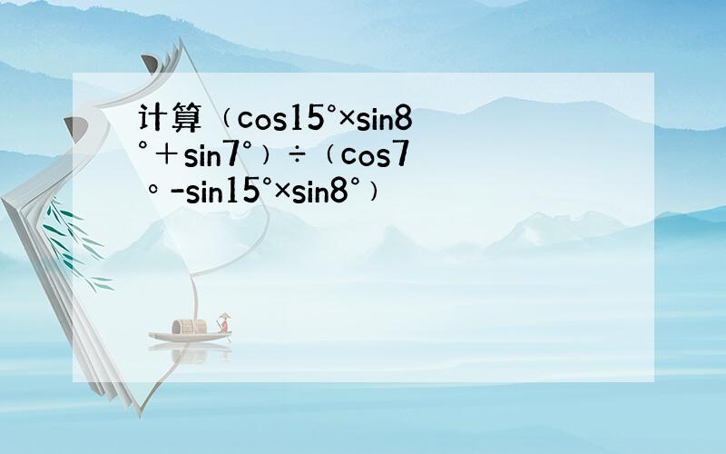 计算﹙cos15°×sin8°＋sin7°﹚÷﹙cos7º-sin15°×sin8°﹚