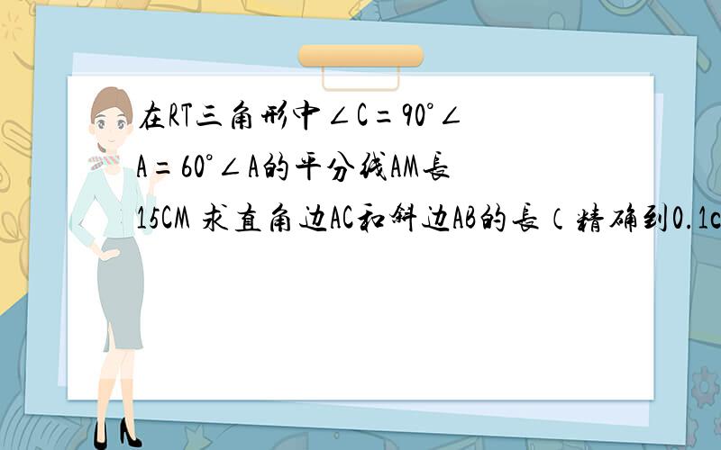 在RT三角形中∠C=90°∠A=60°∠A的平分线AM长15CM 求直角边AC和斜边AB的长（精确到0.1cm）