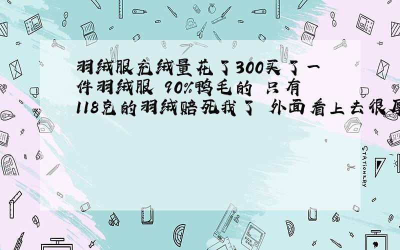 羽绒服充绒量花了300买了一件羽绒服 90%鸭毛的 只有118克的羽绒赔死我了 外面看上去很厚实 穿上大街感觉还没我的风