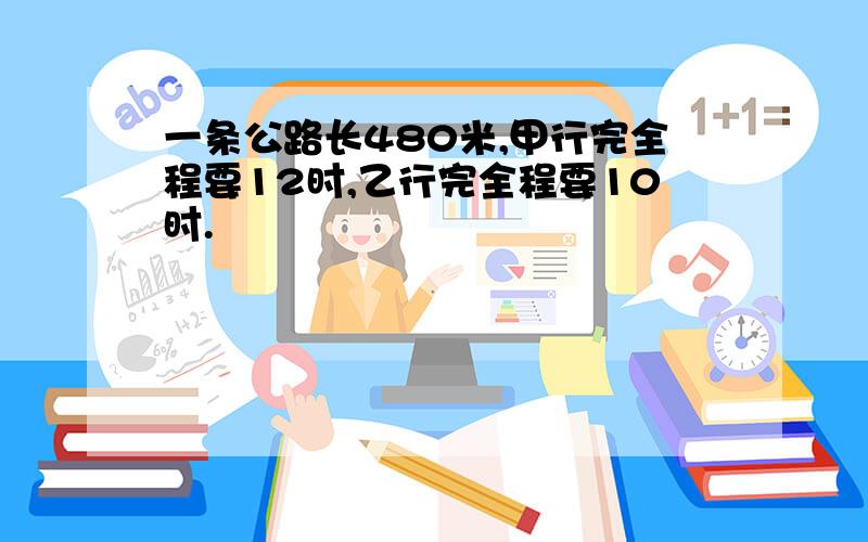 一条公路长480米,甲行完全程要12时,乙行完全程要10时.