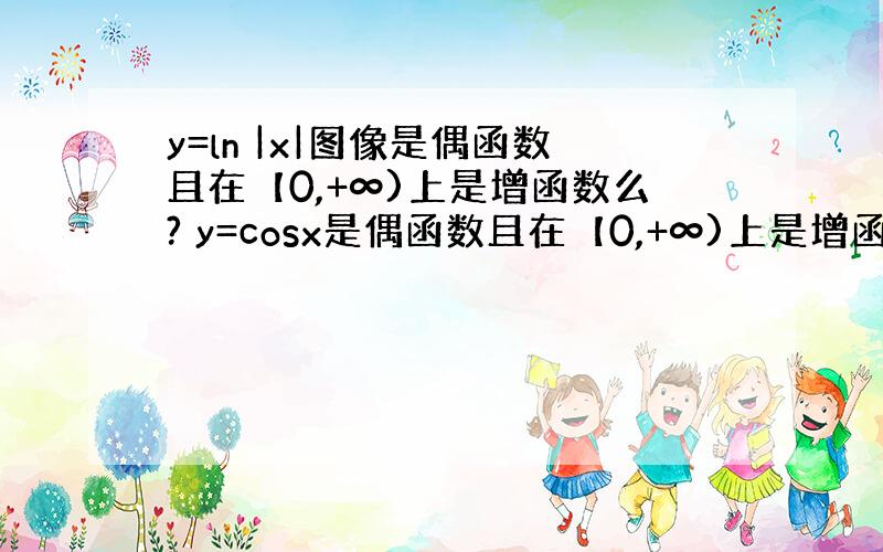 y=ln |x|图像是偶函数且在【0,+∞)上是增函数么? y=cosx是偶函数且在【0,+∞)上是增函数么?