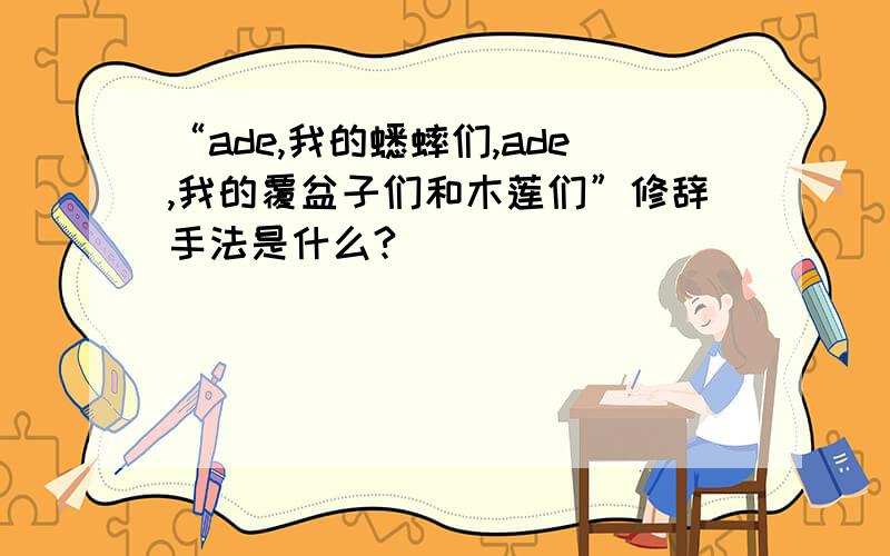 “ade,我的蟋蟀们,ade,我的覆盆子们和木莲们”修辞手法是什么?