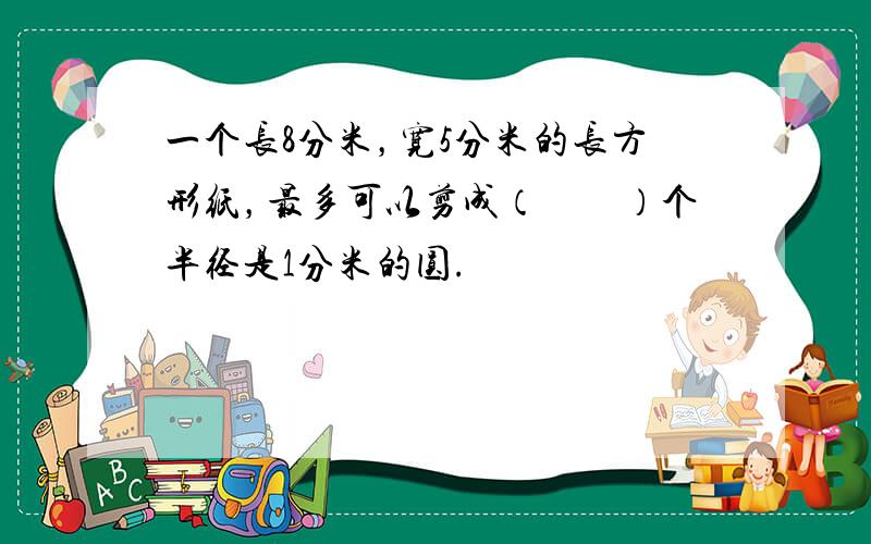 一个长8分米，宽5分米的长方形纸，最多可以剪成（　　）个半径是1分米的圆.