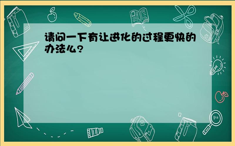 请问一下有让进化的过程更快的办法么?