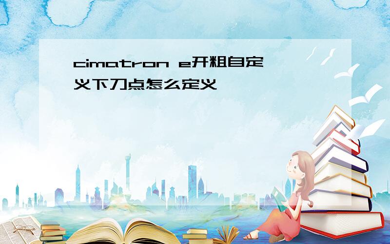 cimatron e开粗自定义下刀点怎么定义