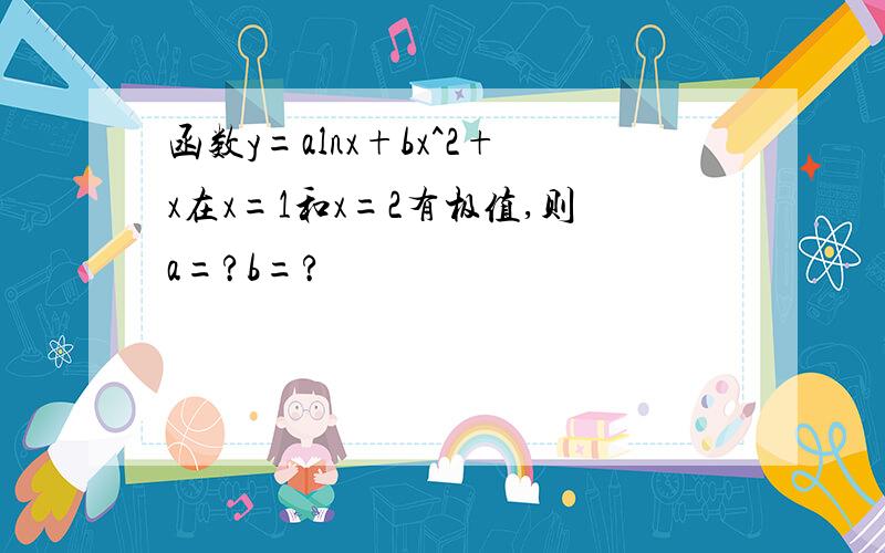 函数y=alnx+bx^2+x在x=1和x=2有极值,则a=?b=?