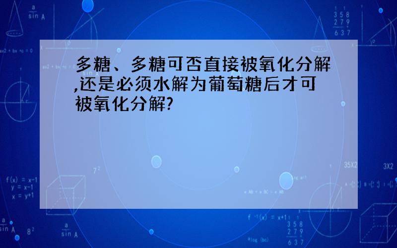 多糖、多糖可否直接被氧化分解,还是必须水解为葡萄糖后才可被氧化分解?