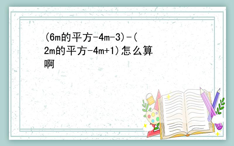 (6m的平方-4m-3)-(2m的平方-4m+1)怎么算啊