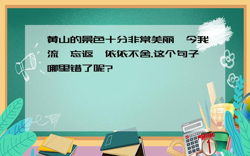 黄山的景色十分非常美丽,今我流涟忘返、依依不舍.这个句子哪里错了呢?