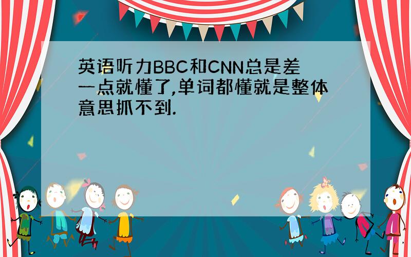 英语听力BBC和CNN总是差一点就懂了,单词都懂就是整体意思抓不到.