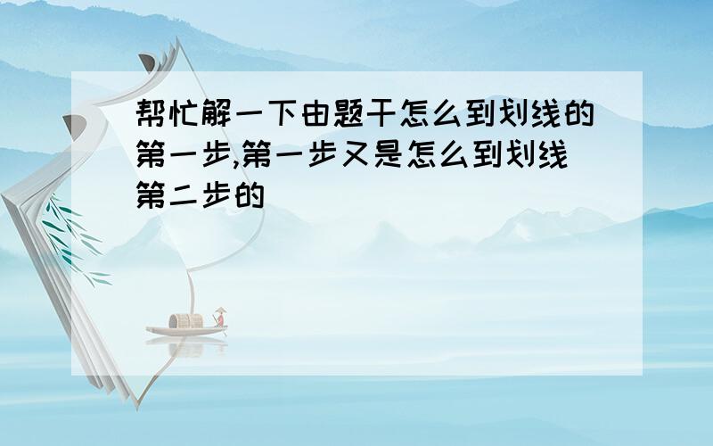 帮忙解一下由题干怎么到划线的第一步,第一步又是怎么到划线第二步的