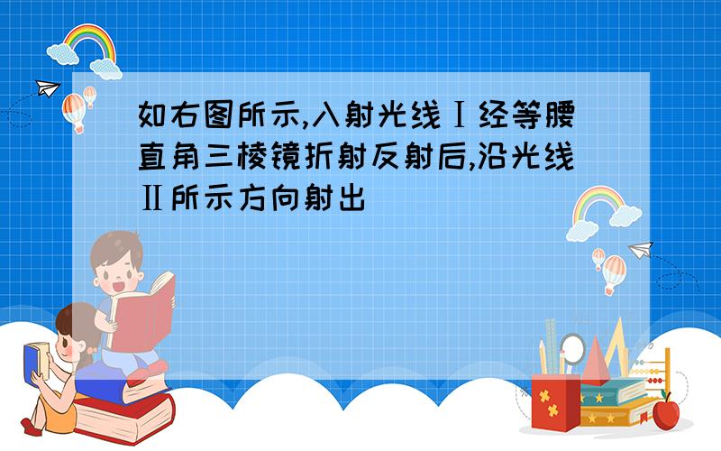 如右图所示,入射光线Ⅰ经等腰直角三棱镜折射反射后,沿光线Ⅱ所示方向射出