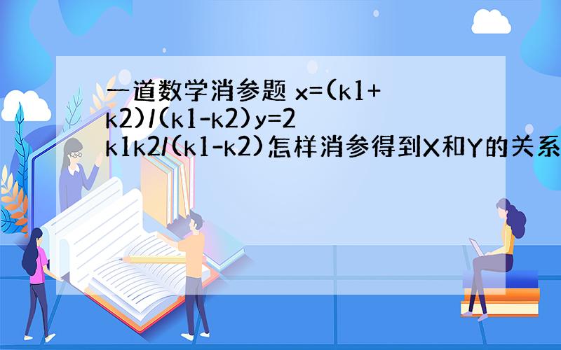 一道数学消参题 x=(k1+k2)/(k1-k2)y=2k1k2/(k1-k2)怎样消参得到X和Y的关系?加个条件 k1