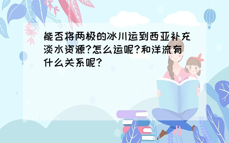 能否将两极的冰川运到西亚补充淡水资源?怎么运呢?和洋流有什么关系呢?