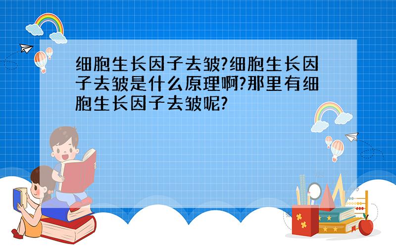 细胞生长因子去皱?细胞生长因子去皱是什么原理啊?那里有细胞生长因子去皱呢?