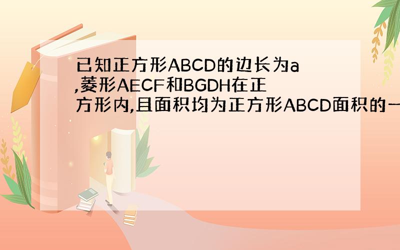 已知正方形ABCD的边长为a,菱形AECF和BGDH在正方形内,且面积均为正方形ABCD面积的一半,则两菱形公共部分的面