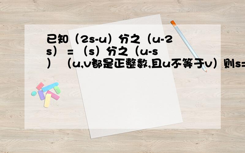 已知（2s-u）分之（u-2s） = （s）分之（u-s） （u,v都是正整数,且u不等于v）则s=