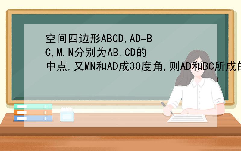 空间四边形ABCD,AD=BC,M.N分别为AB.CD的中点,又MN和AD成30度角,则AD和BC所成的角是多少度