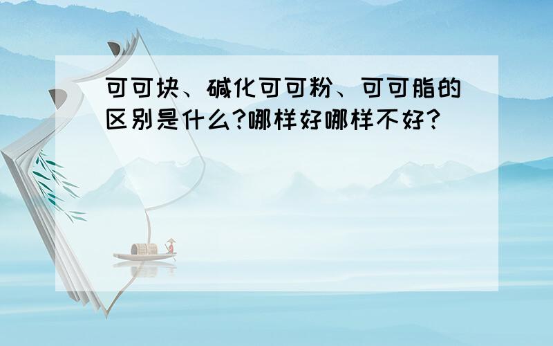 可可块、碱化可可粉、可可脂的区别是什么?哪样好哪样不好?