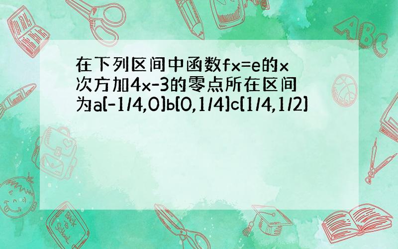 在下列区间中函数fx=e的x次方加4x-3的零点所在区间为a[-1/4,0]b[0,1/4]c[1/4,1/2]