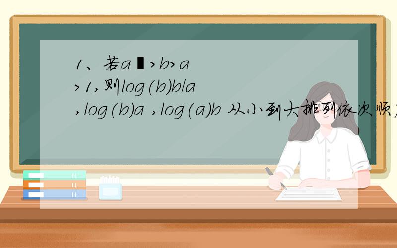 1、若a²>b>a>1,则log(b)b/a ,log(b)a ,log(a)b 从小到大排列依次顺序是?