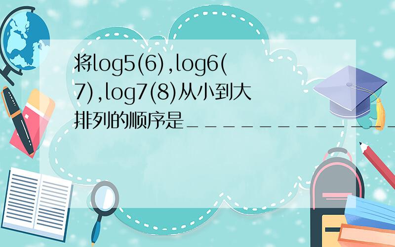 将log5(6),log6(7),log7(8)从小到大排列的顺序是____________.