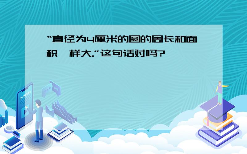 “直径为4厘米的圆的周长和面积一样大.”这句话对吗?