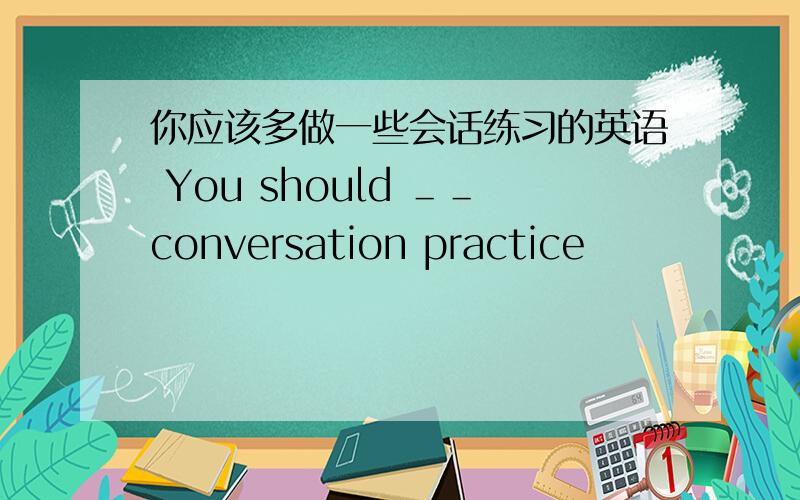 你应该多做一些会话练习的英语 You should ＿＿conversation practice