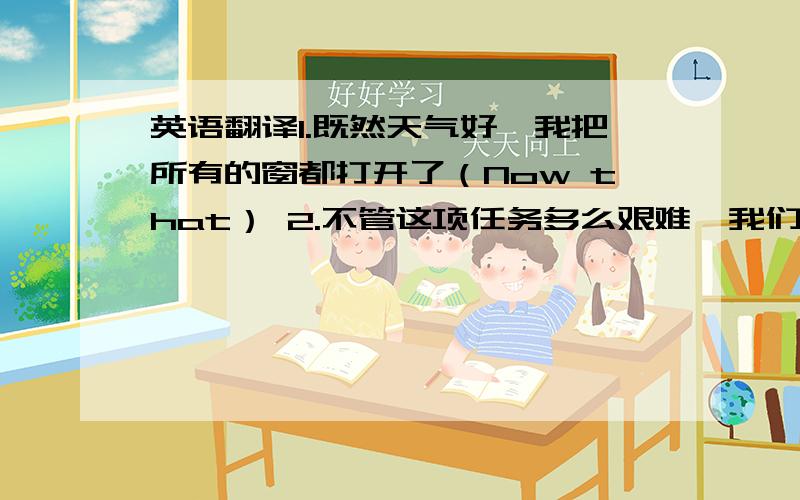 英语翻译1.既然天气好,我把所有的窗都打开了（Now that） 2.不管这项任务多么艰难,我们要尽最大的努力准时完成（