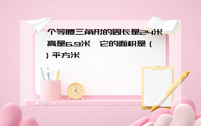 一个等腰三角形的周长是24米,高是6.9米,它的面积是（ ）平方米