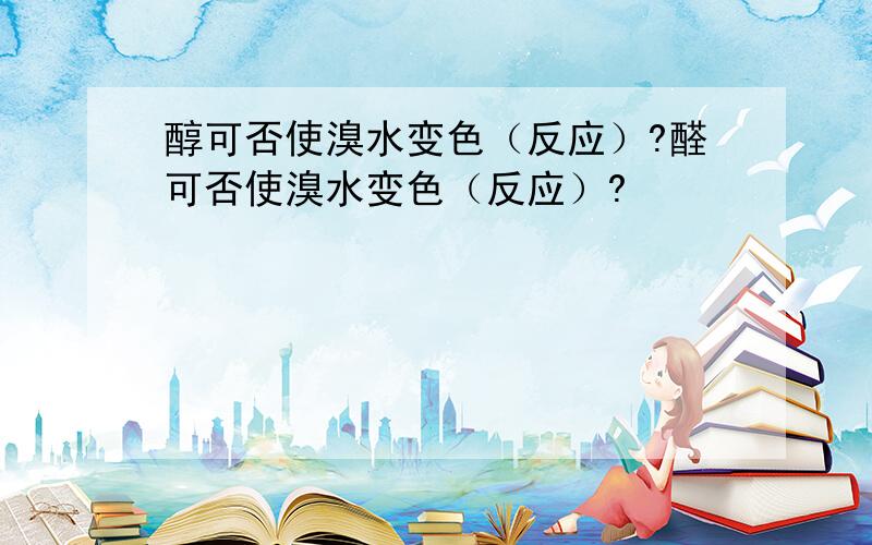 醇可否使溴水变色（反应）?醛可否使溴水变色（反应）?