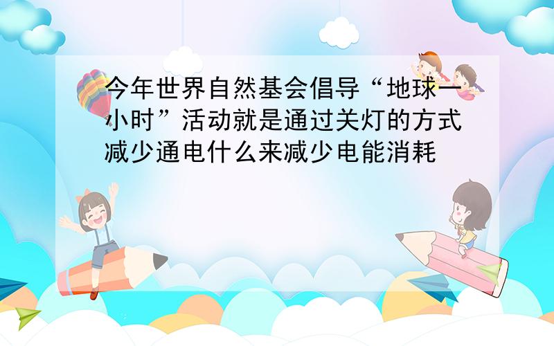 今年世界自然基会倡导“地球一小时”活动就是通过关灯的方式减少通电什么来减少电能消耗