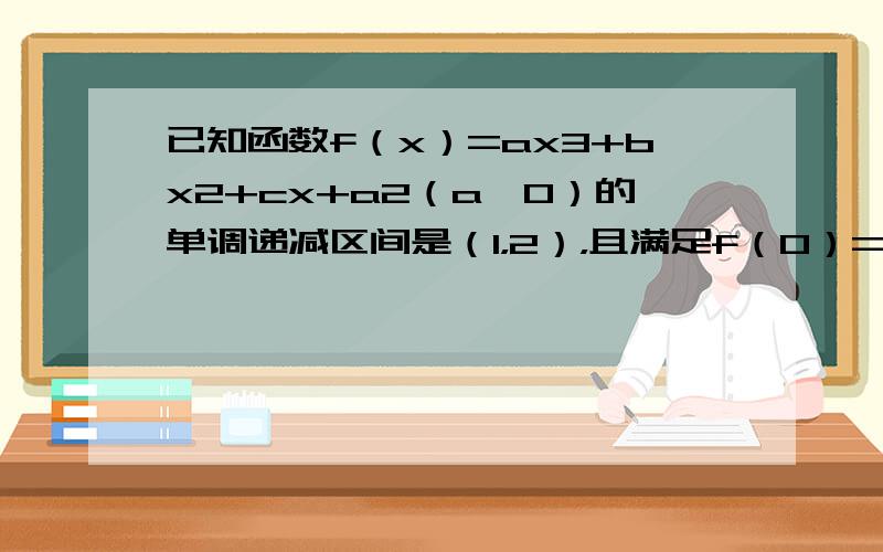 已知函数f（x）=ax3+bx2+cx+a2（a＞0）的单调递减区间是（1，2），且满足f（0）=1．